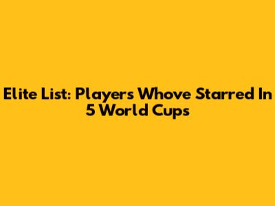 Elite List: Players Who've Starred In 5 World Cups