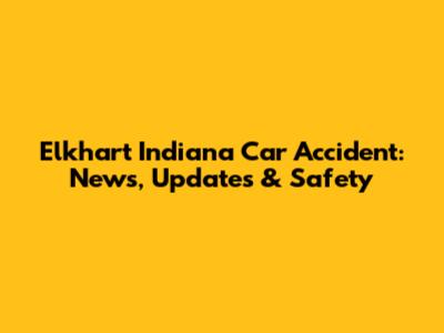 Elkhart Indiana Car Accident: News, Updates & Safety