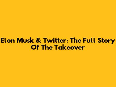 Elon Musk & Twitter: The Full Story Of The Takeover