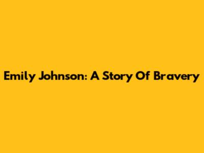 Emily Johnson: A Story Of Bravery