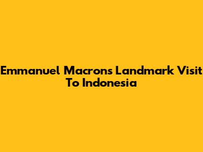 Emmanuel Macron's Landmark Visit To Indonesia