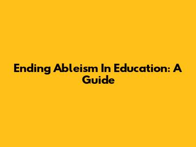Ending Ableism In Education: A Guide