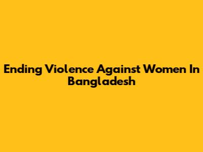 Ending Violence Against Women In Bangladesh