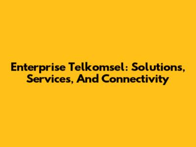 Enterprise Telkomsel: Solutions, Services, And Connectivity
