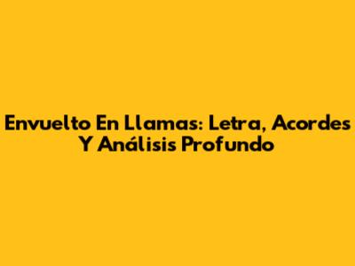 Envuelto En Llamas: Letra, Acordes Y Análisis Profundo
