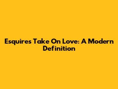 Esquire's Take On Love: A Modern Definition