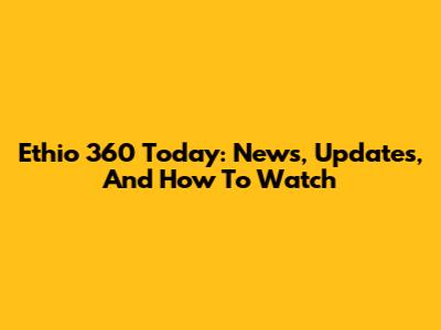 Ethio 360 Today: News, Updates, And How To Watch