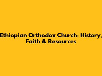 Ethiopian Orthodox Church: History, Faith & Resources