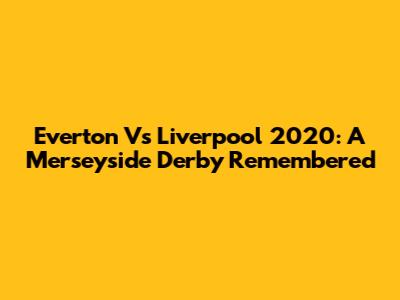 Everton Vs Liverpool 2020: A Merseyside Derby Remembered