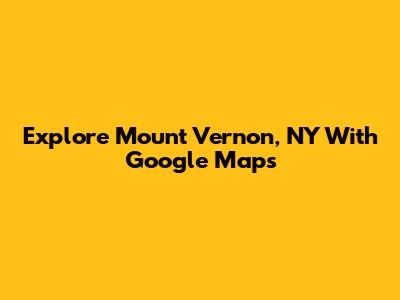Explore Mount Vernon, NY With Google Maps
