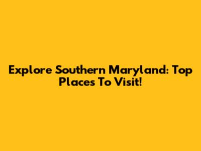 Explore Southern Maryland: Top Places To Visit!