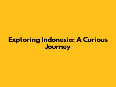 Exploring Indonesia: A Curious Journey