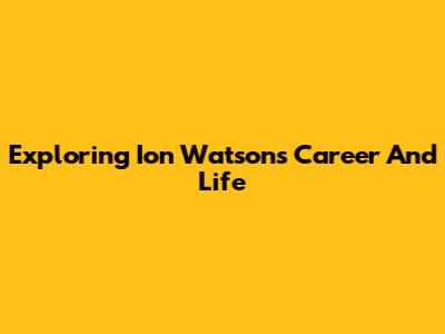 Exploring Ion Watson's Career And Life