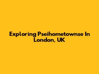 Exploring Pseihometownse In London, UK