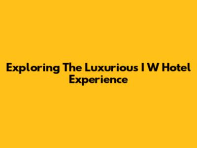 Exploring The Luxurious I W Hotel Experience