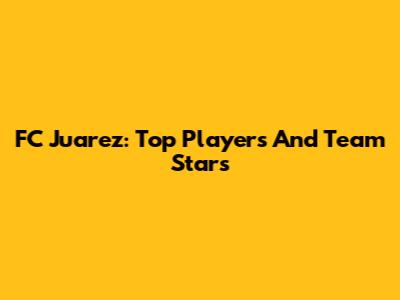 FC Juarez: Top Players And Team Stars