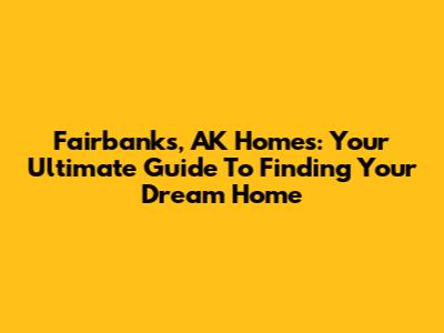 Fairbanks, AK Homes: Your Ultimate Guide To Finding Your Dream Home