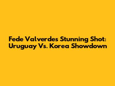 Fede Valverde's Stunning Shot: Uruguay Vs. Korea Showdown