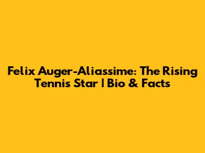 Felix Auger-Aliassime: The Rising Tennis Star | Bio & Facts