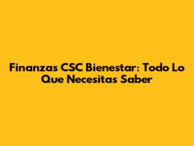 Finanzas CSC Bienestar: Todo Lo Que Necesitas Saber