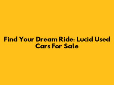 Find Your Dream Ride: Lucid Used Cars For Sale