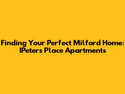 Finding Your Perfect Milford Home: IPeters Place Apartments