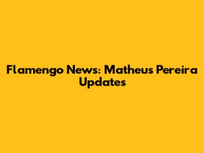 Flamengo News: Matheus Pereira Updates