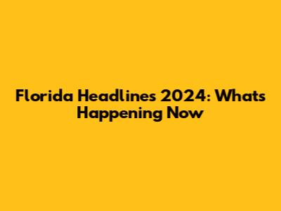 Florida Headlines 2024: What's Happening Now