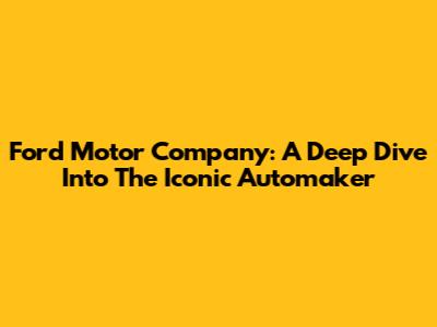 Ford Motor Company: A Deep Dive Into The Iconic Automaker