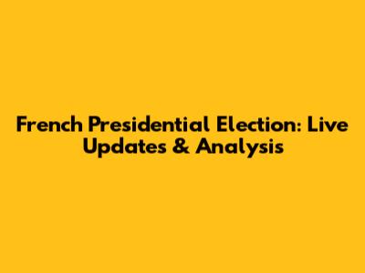French Presidential Election: Live Updates & Analysis