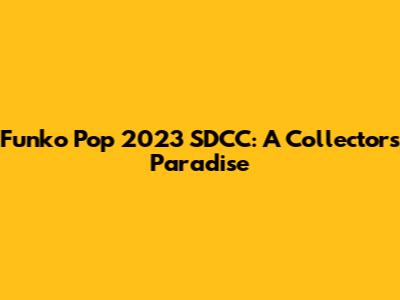 Funko Pop 2023 SDCC: A Collector's Paradise