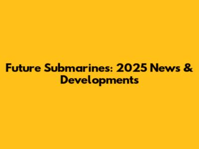 Future Submarines: 2025 News & Developments