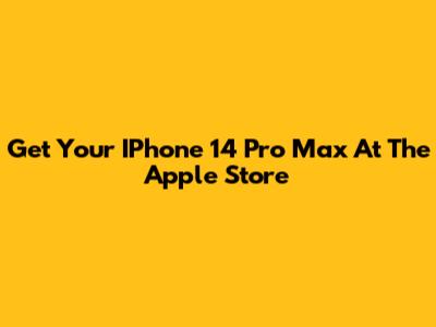 Get Your IPhone 14 Pro Max At The Apple Store
