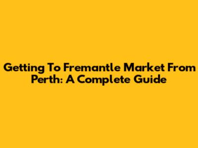 Getting To Fremantle Market From Perth: A Complete Guide