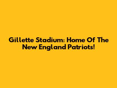 Gillette Stadium: Home Of The New England Patriots!