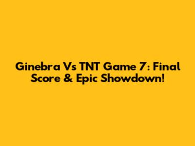 Ginebra Vs TNT Game 7: Final Score & Epic Showdown!