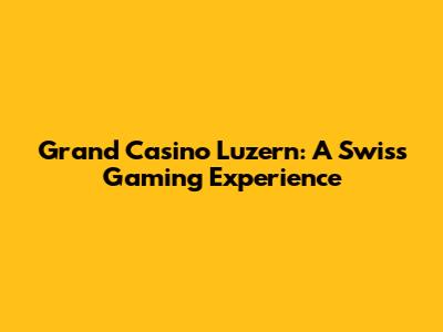 Grand Casino Luzern: A Swiss Gaming Experience