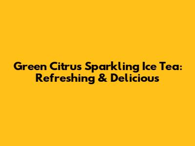 Green Citrus Sparkling Ice Tea: Refreshing & Delicious