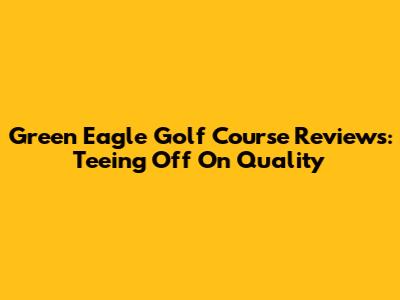 Green Eagle Golf Course Reviews: Teeing Off On Quality
