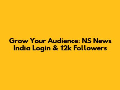 Grow Your Audience: NS News India Login & 12k Followers