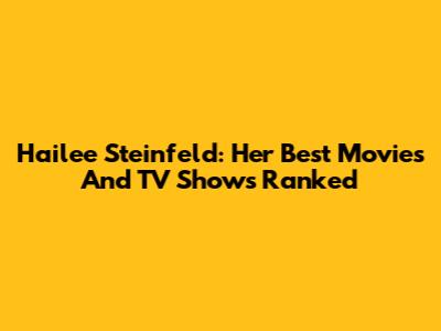 Hailee Steinfeld: Her Best Movies And TV Shows Ranked