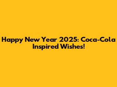 Happy New Year 2025: Coca-Cola Inspired Wishes!