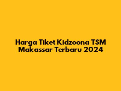 Harga Tiket Kidzoona TSM Makassar Terbaru 2024