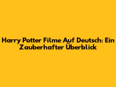 Harry Potter Filme Auf Deutsch: Ein Zauberhafter Überblick