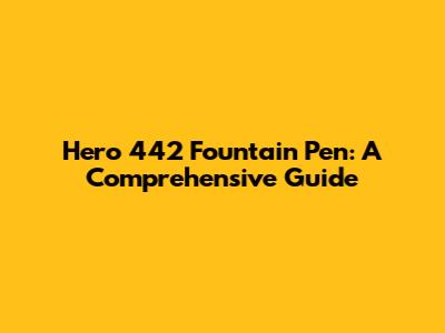 Hero 442 Fountain Pen: A Comprehensive Guide