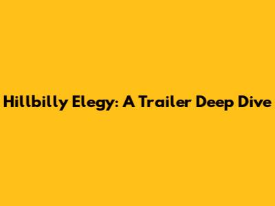 Hillbilly Elegy: A Trailer Deep Dive