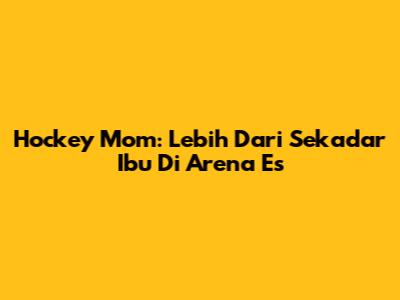 Hockey Mom: Lebih Dari Sekadar Ibu Di Arena Es