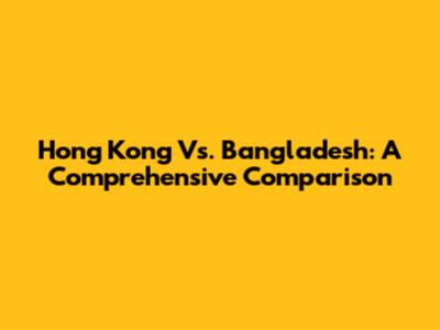 Hong Kong Vs. Bangladesh: A Comprehensive Comparison