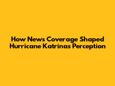How News Coverage Shaped Hurricane Katrina's Perception