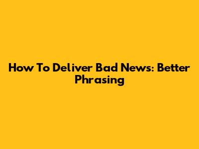 How To Deliver Bad News: Better Phrasing